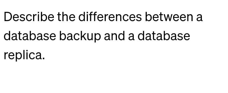 Describe the differences between a
database backup and a database
replica.