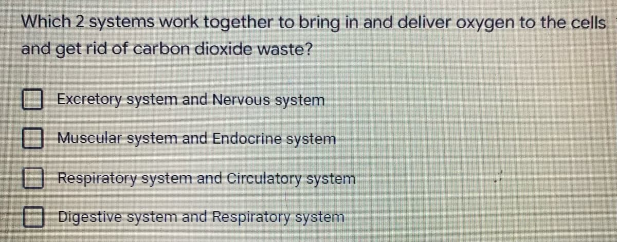 Which 2 systems work together to bring in and deliver oxygen to the cells
and get rid of carbon dioxide waste?
Excretory system and Nervous system
Muscular system and Endocrine system
Respiratory system and Circulatory system
Digestive system and Respiratory system
