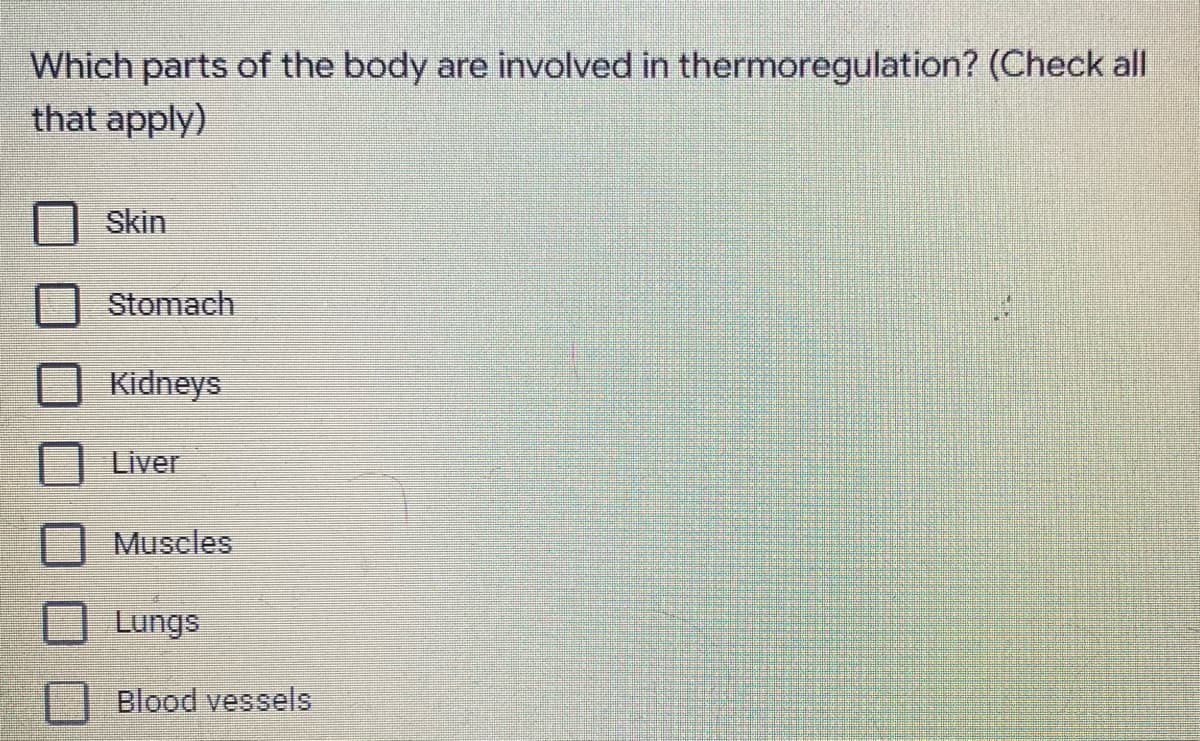 Which parts of the body are involved in thermoregulation? (Check all
that apply)
Skin
Stomach
Kidneys
Liver
Muscles
Lungs
Blood vessels