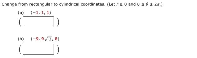 Change from rectangular to cylindrical coordinates. (Let r > 0 and 0 s 0 s 2n.)
(a) (-1, 1, 1)
(b)
(-9, 9/3, 8)
