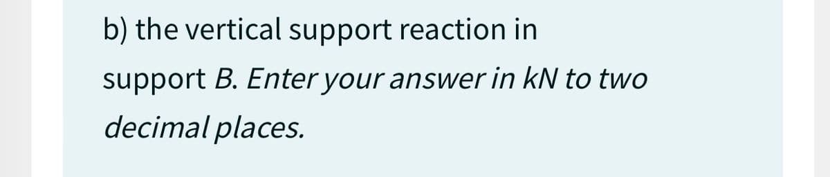 b) the vertical support reaction in
support B. Enter your answer in kN to two
decimal places.