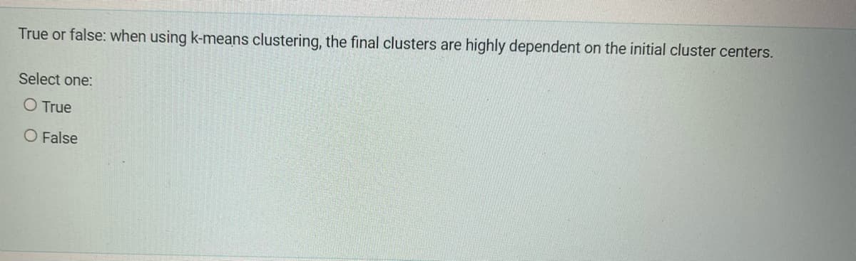True or false: when using k-means clustering, the final clusters are highly dependent on the initial cluster centers.
Select one:
O True
O False
