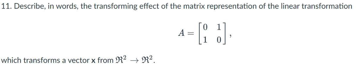 11. Describe, in words, the transforming effect of the matrix representation of the linear transformation
[0 1
A
which transforms a vector x from R² → R².
