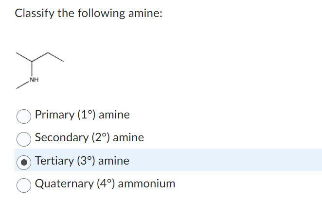 Classify the following amine:
NH
Primary (1°) amine
Secondary (2°) amine
Tertiary (30) amine
Quaternary (4°) ammonium