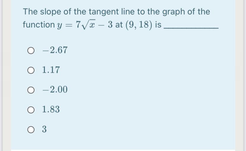 The slope of the tangent line to the graph of the
function y = 7 x – 3 at (9, 18) is.
O -2.67
O 1.17
O -2.00
O 1.83
O 3
