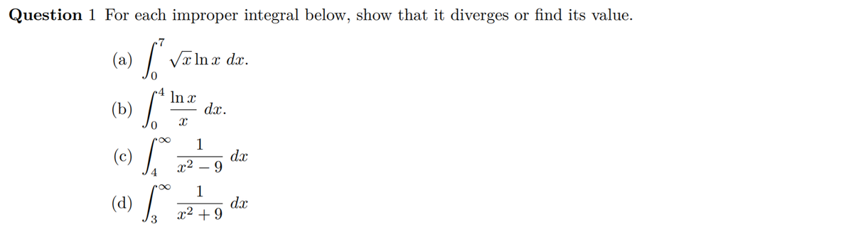 (b) /"
Question 1 For each improper integral below, show that it diverges or find its value.
7
(a) | Vælnx dx.
(b)
In x
dx.
(e) /
1
dx
9.
x2
1
dx
x2 + 9
(d)
