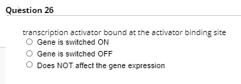 Question 26
transcription activator bound at the activator binding site
O Gene is switched ON
O Gene is switched OFF
O Does NOT affect the gene expression
