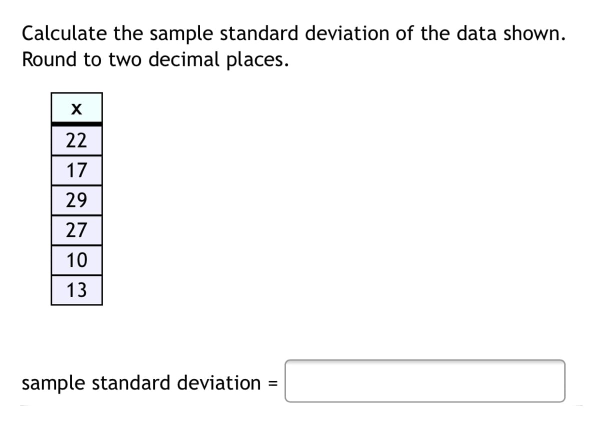 Calculate the sample standard deviation of the data shown.
Round to two decimal places.
X
22
17
29
27
10
13
sample standard deviation =