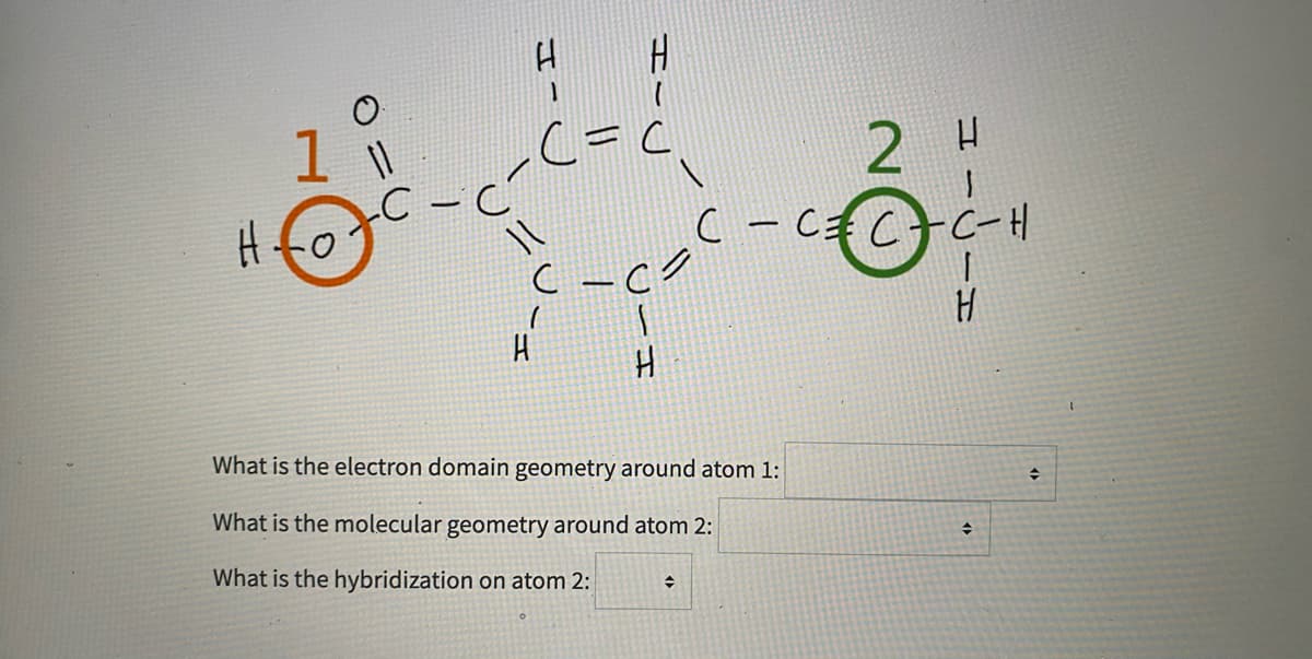 1
2 H
%3D
C-C¥CナC-H
0ナH
What is the electron domain geometry around atom 1:
What is the molecular geometry around atom 2:
What is the hybridization on atom 2:
HI
ェー
