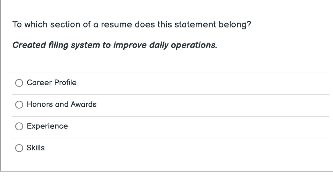 To which section of a resume does this statement belong?
Created filing system to improve daily operations.
Career Profile
Honors and Awards
Experience
Skills