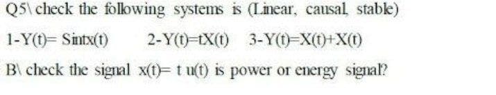 Q5\ check the following systems is (Linear, causal stable)
1-Y(t)= Sintx(t)
2-Y(1)-tX(t) 3-Y(t)-X()+X()
B check the signal x(t)= t u(t) is power or energy signal?
