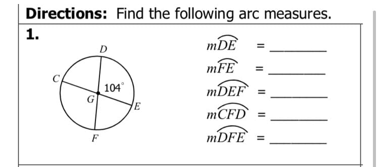 Directions: Find the following arc measures.
1.
mDE
D
mFE
104°
MDEF` =
E
MCFD` =
F
MDFE
%3D
