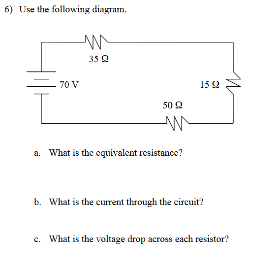 6) Use the following diagram.
T
70 V
m
35 92
50 92
What is the equivalent resistance?
15 92
b. What is the current through the circuit?
И
c. What is the voltage drop across each resistor?