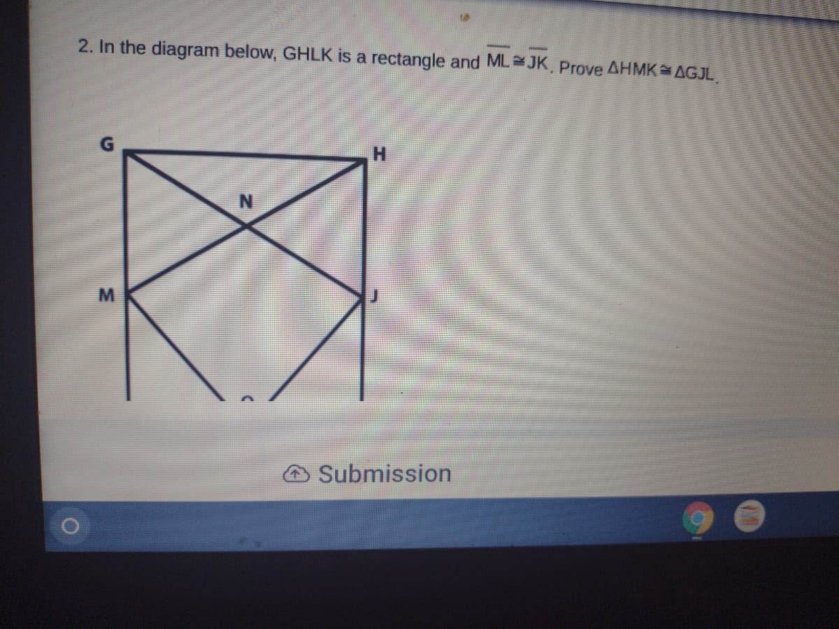 2. In the diagram below, GHLK is a rectangle and MLJK, Prove AHMK AGJL
H.
Submission
