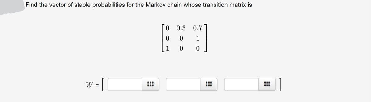 Find the vector of stable probabilities for the Markov chain whose transition matrix is
0 0.3
0.7
1
1
[
W =
