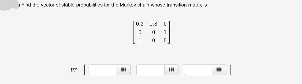 ) Find the vector of stable probabilities for the Markov chain whose transition matrix is
0.2 0.8
1
1
= ||
