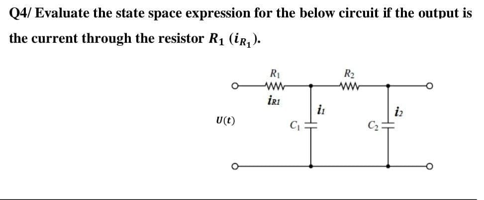 Q4/ Evaluate the state space expression for the below circuit if the output is
the current through the resistor R1 (ir,).
R1
ww
R2
ww
İRI
it
iz
U(t)
C1
