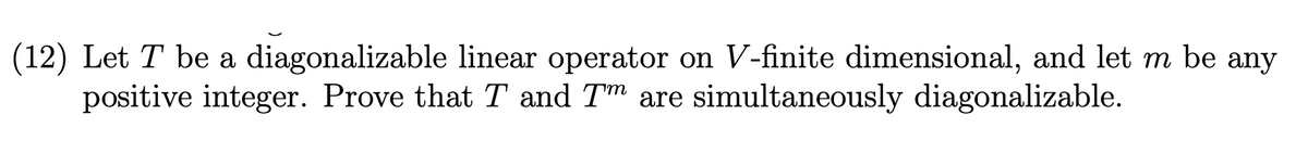(12) Let T be a diagonalizable linear operator on V-finite dimensional, and let m be any
positive integer. Prove that T and Tm are simultaneously diagonalizable.
