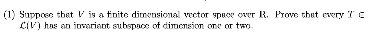 (1) Suppose that V is a finite dimensional vector space over R. Prove that every T E
L(V) has an invariant subspace of dimension one or two.
