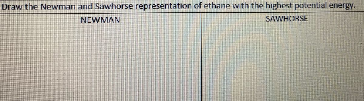 Draw the Newman and Sawhorse representation of ethane with the highest potential energy.
NEWMAN
SAWHORSE
