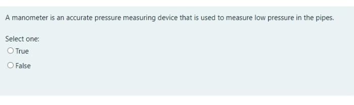 A manometer is an accurate pressure measuring device that is used to measure low pressure in the pipes.
Select one:
O True
False
