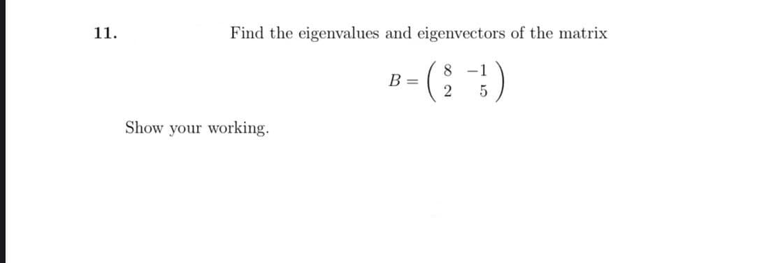 11.
Find the eigenvalues and eigenvectors of the matrix
8 -1
B =
2
Show your working.
