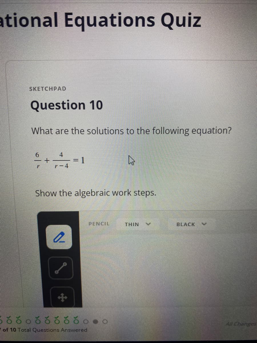 ational Equations Quiz
SKETCHPAD
Question 10
What are the solutions to the following equation?
4
%3D
r-4
Show the algebraic work steps.
PENCIL
THIN
BLACK
ఠంరరరర ర ం•0
All Changes
7 of 10 Total Questions Answered
