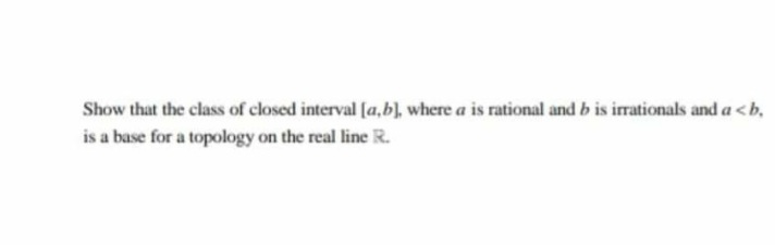 Show that the class of closed interval [a,b), where a is rational and b is irrationals and a <b,
is a base for a topology on the real line R.
