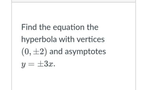 Find the equation the
hyperbola with vertices
(0, +2) and asymptotes
y = ±3x.
