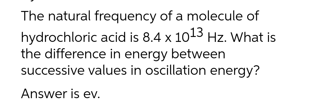 The natural frequency of a molecule of
hydrochloric acid is 8.4 x 1013 Hz. What is
the difference in energy between
successive values in oscillation energy?
Answer is ev.