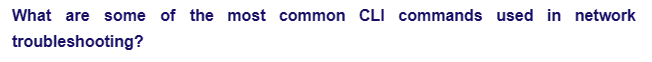 What are some of the most common CLI commands used in network
troubleshooting?