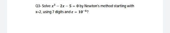 Q3- Solve x³ - 2x - 5 = 0 by Newton's method starting with
x=2, using 7 digits and ε = 10-6?