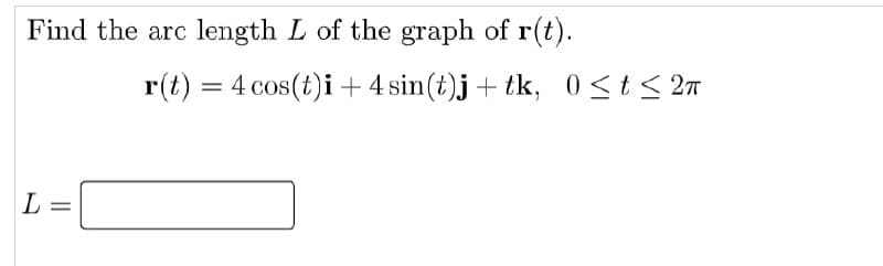 Find the arc length L of the graph of r(t).
r(t) = 4 cos(t)i + 4 sin(t)j+ tk, 0<t< 27
L
