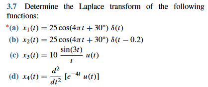 3.7 Determine the Laplace transform of the following
functions:
*(a) x₁ (t) = 25 cos(4лt +30°) 8(t)
(b) x2(t) = 25 cos(4лt +30°) 8(t -0.2)
sin (31)
u(t)
t
(c) x3 (t) = 10
(d) x4(1) [e-4 u(t)]
d²
d12