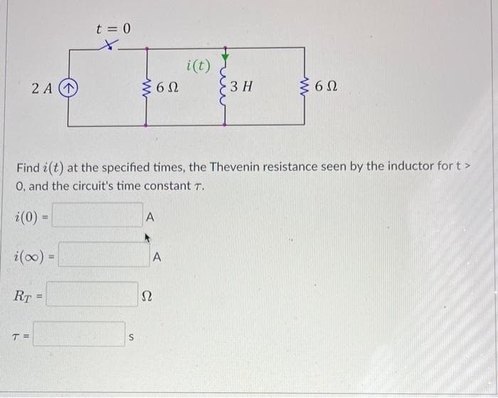 2A (1)
i(x) =
RT =
T =
t = 0
ΣΕΩ
Find i(t) at the specified times, the Thevenin resistance seen by the inductor for t>
O, and the circuit's time constant T.
i(0) =
S
Ω
A
i(t)
A
3 H
6Ω