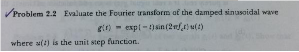 ✓Problem 2.2 Evaluate the Fourier transform of the damped sinusoidal wave
g(t)= exp(-t) sin (2mft) u(t)
where u(t) is the unit step function.