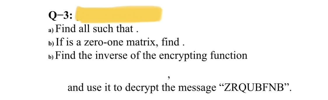 Q-3:
a) Find all such that .
b) If is a zero-one matrix, find .
b) Find the inverse of the encrypting function
and use it to decrypt the message "ZRQUBFNB".
