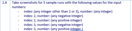 2.6
Take screenshots for 5 sample runs with the following values for the input
numbers:
index: (any integer other than 2 or 3), number: (any integer)
index: 2, number: (any negative integer)
index: 2, number: (any positive integer)
index: 3, number: (any negative integer)
index: 3, number: (any positive įnteger).
