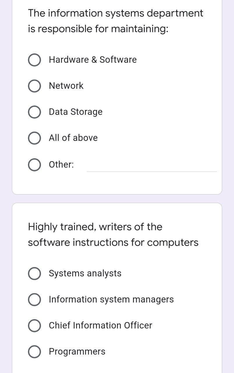 The information systems department
is responsible for maintaining:
O Hardware & Software
O Network
Data Storage
O All of above
Other:
Highly trained, writers of the
software instructions for computers
Systems analysts
O Information system managers
O Chief Information Officer
O Programmers