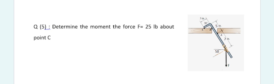 Q (5) : Determine the moment the force F= 25 lb about
5 in
point C
50
