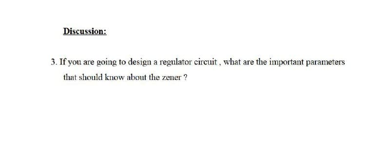 Discussion:
3. If you are going to design a regulator circuit, what are the important parameters
that should know about the zener ?