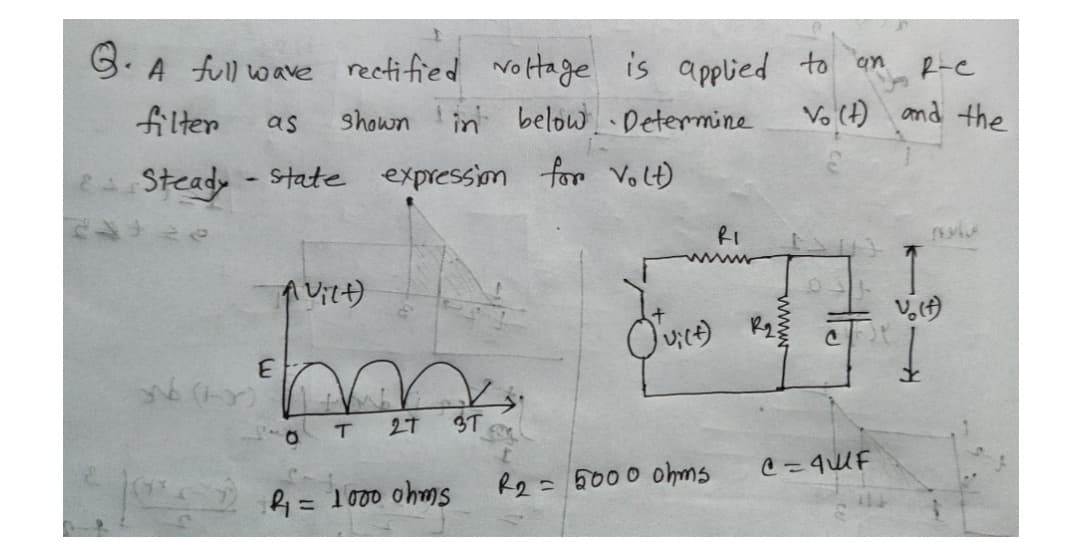 3. A full wave rectified voltage is applied to an
filter
as
shown in below. Determine
Steady-state expression for Volt)
E
(FX)
A Vilt)
T
27 3T
1:2₁ = 1000 ohms
RI
(vict) R₂
R2 = 5000 ohms
R-C
Vo(t) and the
OL
@=4WF
Vo(t)