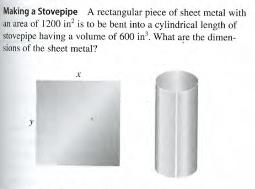 Making a Stovepipe A rectangular piece of sheet metal with
an area of 1200 in? is to be bent into a cylindrical length of
stovepipe having a volume of 600 in³. What are the dimen-
sions of the sheet metal?
