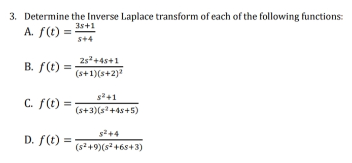 3. Determine the Inverse Laplace transform of each of the following functions:
3s+1
A. f(t) =
s+4
2s2+4s+1
B. f(t)
(s+1)(s+2)²
s2+1
C. f(t)
(s+3)(s²+4s+5)
s2 +4
D. f(t)
(s²+9)(s²+6s+3)
