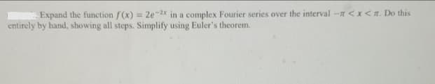 Expand the function f(x) = 2e-2x in a complex Fourier series over the interval -n<x<a. Do this
entirely by hand, showing all steps. Simplify using Euler's theorem.
