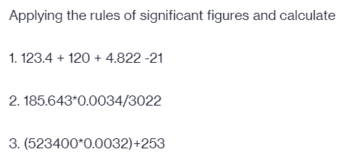 Applying the rules of significant figures and calculate
1. 123.4 + 120 + 4.822 -21
2. 185.643*0.0034/3022
3. (523400*0.0032)+253