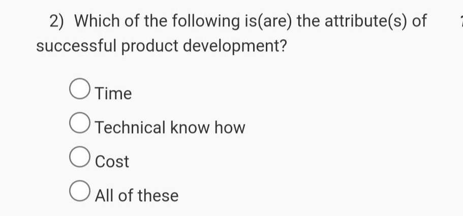 2) Which of the following is(are) the attribute(s) of
successful product development?
O Time
O Technical know how
O Cost
All of these