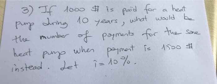 3) If 1000 # is paid for
10 years,
pump during
the mumber of payments for the same
heat
when
ризр
instead. Let
heat
a
what would be
payment is 1500 #
det î= 10%.