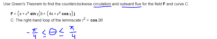 Use Green's Theorem to find the counterclockwise circulation and outward flux for the field F and curve C.
=
: (x + ex siny) i + (4x + ex cos y)j
C: The right-hand loop of the lemniscate r2 = cos 20
ㅈ
- 푸드티스
