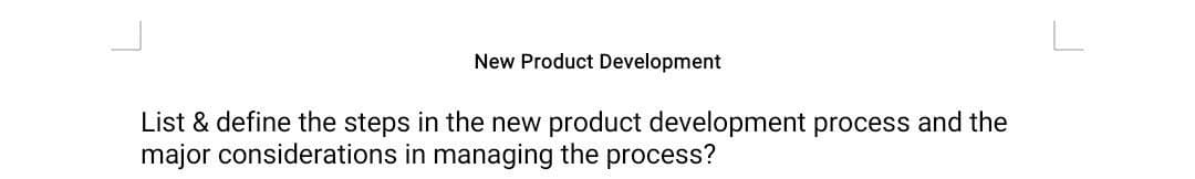 New Product Development
List & define the steps in the new product development process and the
major considerations in managing the process?
